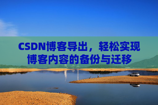 CSDN博客导出，轻松实现博客内容的备份与迁移